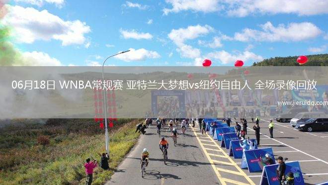 06月18日 WNBA常規(guī)賽 亞特蘭大夢(mèng)想vs紐約自由人 全場(chǎng)錄像回放