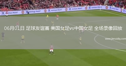 06月01日 足球友誼賽 美國(guó)女足vs中國(guó)女足 全場(chǎng)錄像回放