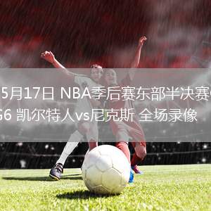 05月17日 NBA季后賽東部半決賽G6 凱爾特人vs尼克斯 全場(chǎng)錄像