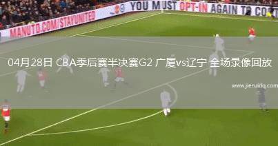04月28日 CBA季后賽半決賽G2 廣廈vs遼寧 全場(chǎng)錄像回放