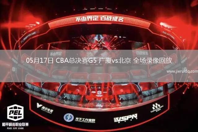05月17日 CBA總決賽G5 廣廈vs北京 全場(chǎng)錄像回放