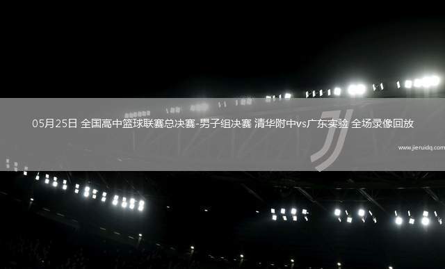 05月25日 全國高中籃球聯(lián)賽總決賽-男子組決賽 清華附中vs廣東實驗 全場錄像回放