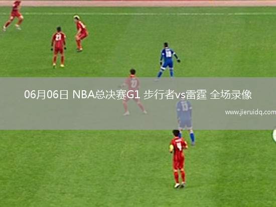 06月06日 NBA總決賽G1 步行者vs雷霆 全場錄像