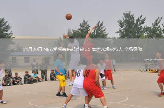 04月30日 NBA季后賽東部首輪G5 魔術(shù)vs凱爾特人 全場(chǎng)錄像