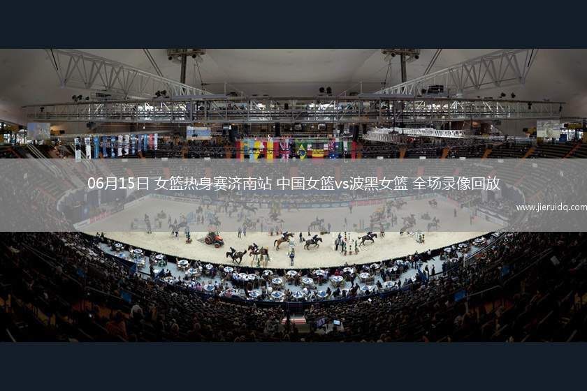 06月15日 女籃熱身賽濟(jì)南站 中國(guó)女籃vs波黑女籃 全場(chǎng)錄像回放