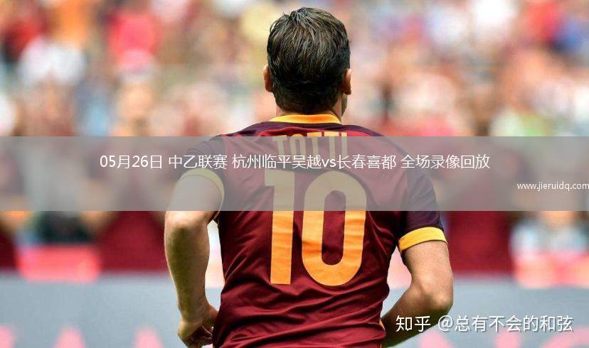 05月26日 中乙聯(lián)賽 杭州臨平吳越vs長春喜都 全場錄像回放