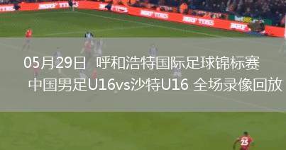 05月29日  呼和浩特國際足球錦標(biāo)賽 中國男足U16vs沙特U16 全場錄像回放