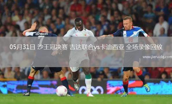 05月31日 沙王冠決賽 吉達(dá)聯(lián)合vs卡迪西亞 全場錄像回放