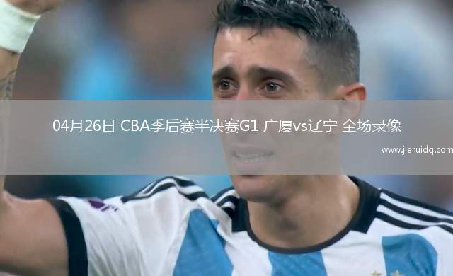 04月26日 CBA季后賽半決賽G1 廣廈vs遼寧 全場(chǎng)錄像
