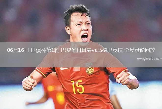 06月16日 世俱杯第1輪 巴黎圣日耳曼vs馬德里競技 全場錄像回放