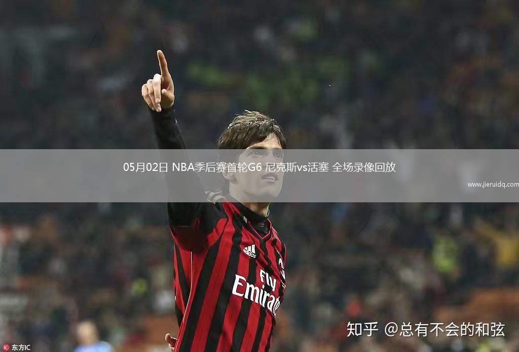 05月02日 NBA季后賽首輪G6 尼克斯vs活塞 全場錄像回放