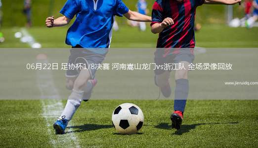 06月22日 足協(xié)杯1/8決賽 河南嵩山龍門vs浙江隊 全場錄像回放