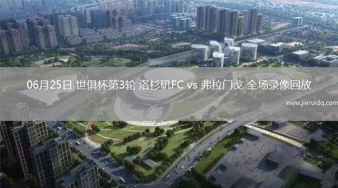 06月25日 世俱杯第3輪 洛杉磯FC vs 弗拉門戈 全場(chǎng)錄像回放