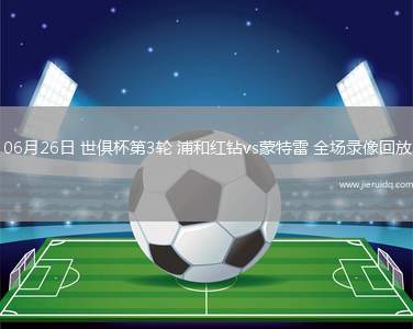 06月26日 世俱杯第3輪 浦和紅鉆vs蒙特雷 全場錄像回放