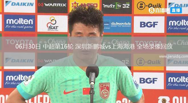 06月30日 中超第16輪 深圳新鵬城vs上海海港 全場(chǎng)錄像回放