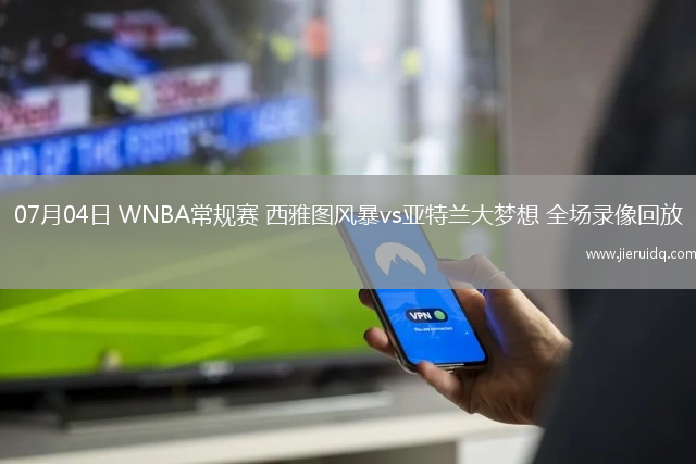 07月04日 WNBA常規(guī)賽 西雅圖風(fēng)暴vs亞特蘭大夢想 全場錄像回放