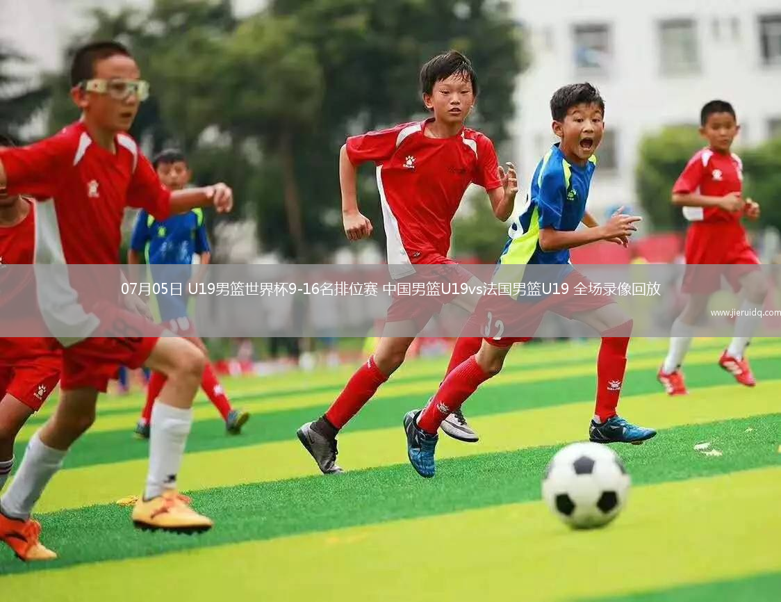 07月05日 U19男籃世界杯9-16名排位賽 中國男籃U19vs法國男籃U19 全場錄像回放