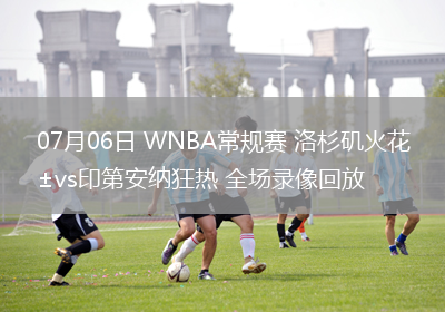 07月06日 WNBA常規(guī)賽 洛杉磯火花vs印第安納狂熱 全場(chǎng)錄像回放