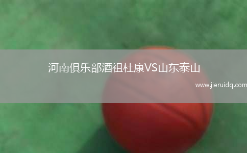 河南俱樂(lè)部酒祖杜康VS山東泰山