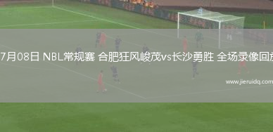 07月08日 NBL常規(guī)賽 合肥狂風(fēng)峻茂vs長(zhǎng)沙勇勝 全場(chǎng)錄像回放