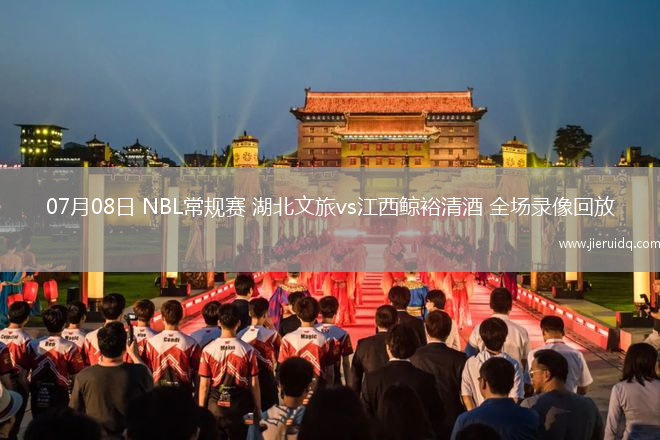 07月08日 NBL常規(guī)賽 湖北文旅vs江西鯨裕清酒 全場(chǎng)錄像回放