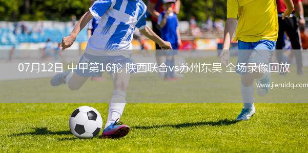 07月12日 中甲第16輪 陜西聯(lián)合vs蘇州東吳 全場錄像回放