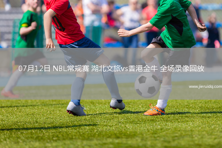 07月12日 NBL常規(guī)賽 湖北文旅vs香港金牛 全場(chǎng)錄像回放