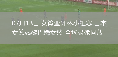 07月13日 女籃亞洲杯小組賽 日本女籃vs黎巴嫩女籃 全場錄像回放