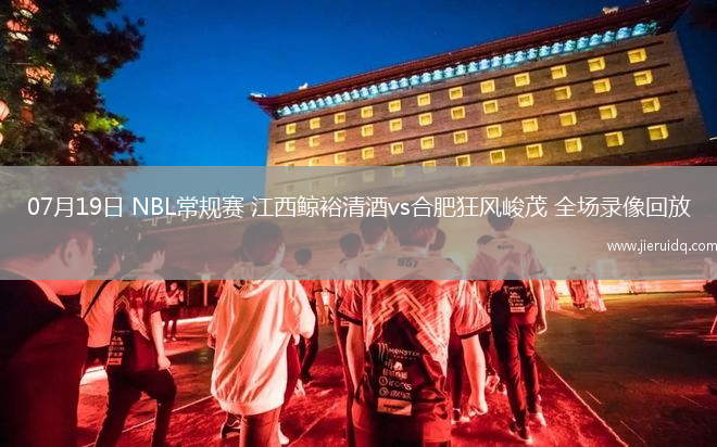 07月19日 NBL常規(guī)賽 江西鯨裕清酒vs合肥狂風峻茂 全場錄像回放