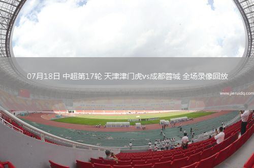 07月18日 中超第17輪 天津津門虎vs成都蓉城 全場(chǎng)錄像回放