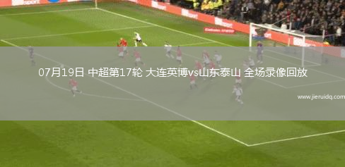 07月19日 中超第17輪 大連英博vs山東泰山 全場(chǎng)錄像回放