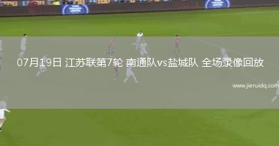 07月19日 江蘇聯(lián)第7輪 南通隊(duì)vs鹽城隊(duì) 全場(chǎng)錄像回放