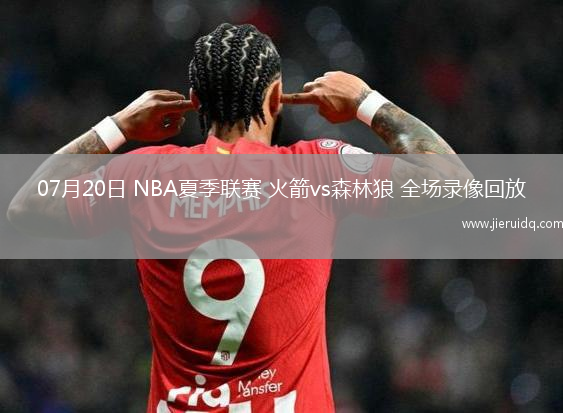 07月20日 NBA夏季聯(lián)賽 火箭vs森林狼 全場錄像回放