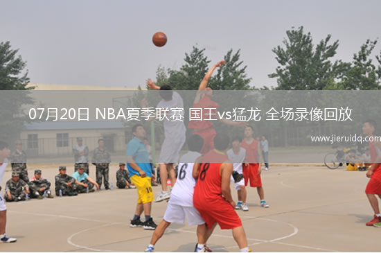 07月20日 NBA夏季聯(lián)賽 國王vs猛龍 全場錄像回放