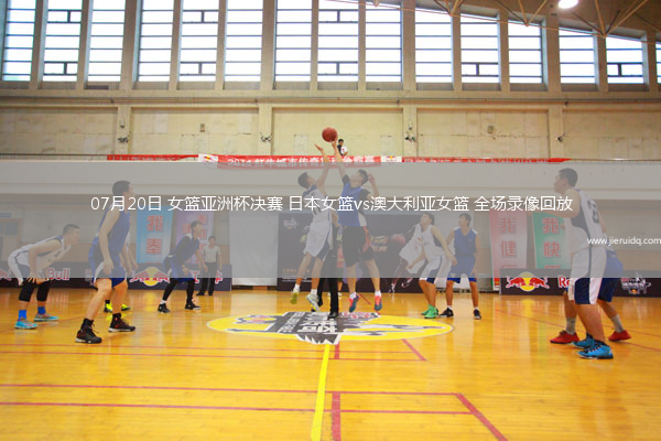 07月20日 女籃亞洲杯決賽 日本女籃vs澳大利亞女籃 全場錄像回放