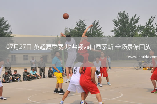 07月27日 英超夏季賽 埃弗頓vs伯恩茅斯 全場錄像回放
