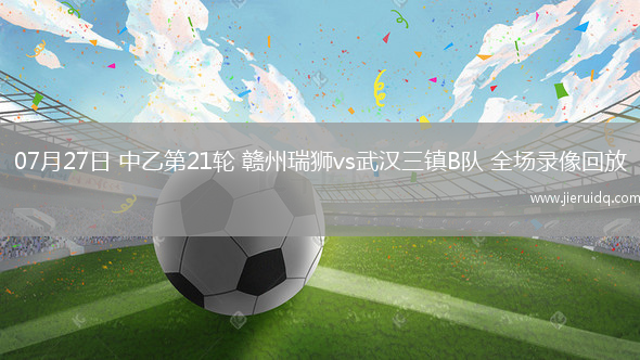 07月27日 中乙第21輪 贛州瑞獅vs武漢三鎮(zhèn)B隊(duì) 全場(chǎng)錄像回放