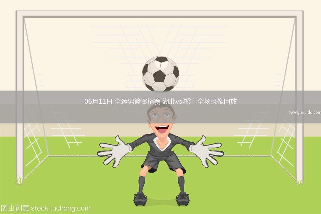06月11日 全運(yùn)男籃資格賽 湖北vs浙江 全場(chǎng)錄像回放