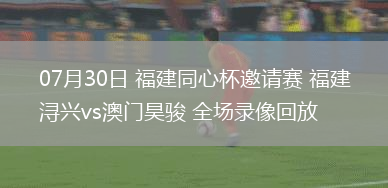07月30日 福建同心杯邀請賽 福建潯興vs澳門昊駿 全場錄像回放