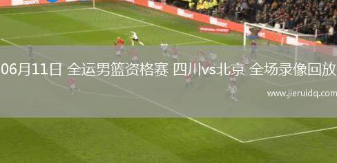 06月11日 全運男籃資格賽 四川vs北京 全場錄像回放